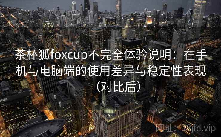 茶杯狐foxcup不完全体验说明：在手机与电脑端的使用差异与稳定性表现（对比后）