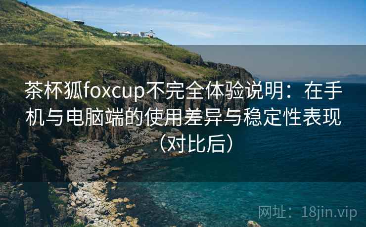 茶杯狐foxcup不完全体验说明：在手机与电脑端的使用差异与稳定性表现（对比后）