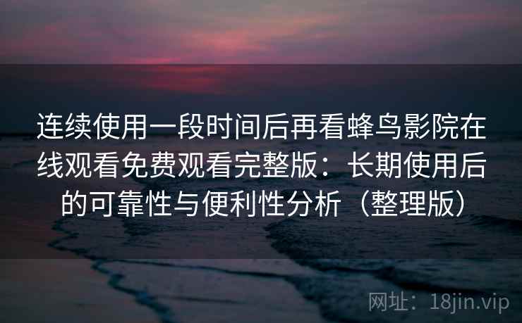 连续使用一段时间后再看蜂鸟影院在线观看免费观看完整版：长期使用后的可靠性与便利性分析（整理版）