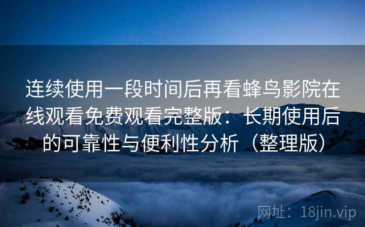 连续使用一段时间后再看蜂鸟影院在线观看免费观看完整版：长期使用后的可靠性与便利性分析（整理版）