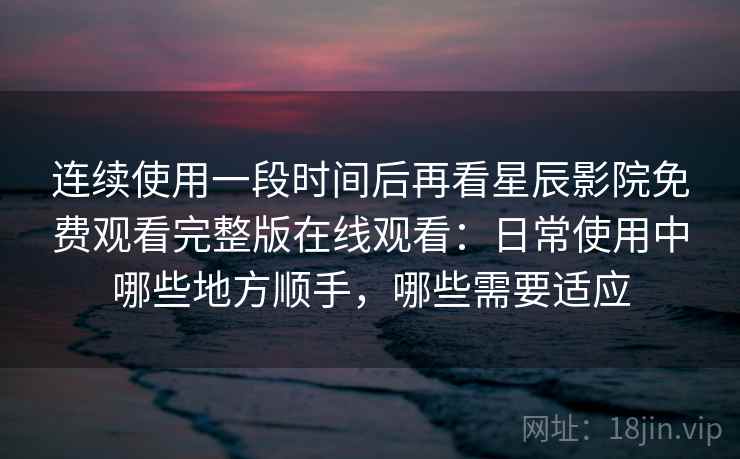 连续使用一段时间后再看星辰影院免费观看完整版在线观看：日常使用中哪些地方顺手，哪些需要适应