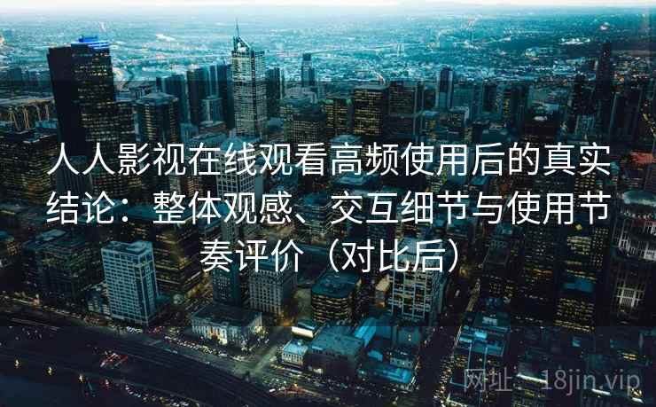 人人影视在线观看高频使用后的真实结论：整体观感、交互细节与使用节奏评价（对比后）