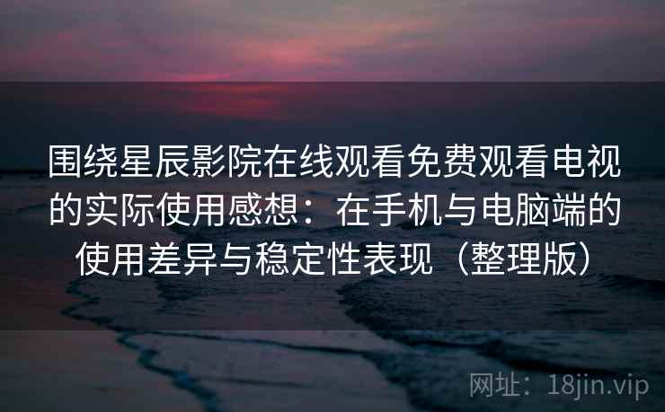 围绕星辰影院在线观看免费观看电视的实际使用感想：在手机与电脑端的使用差异与稳定性表现（整理版）