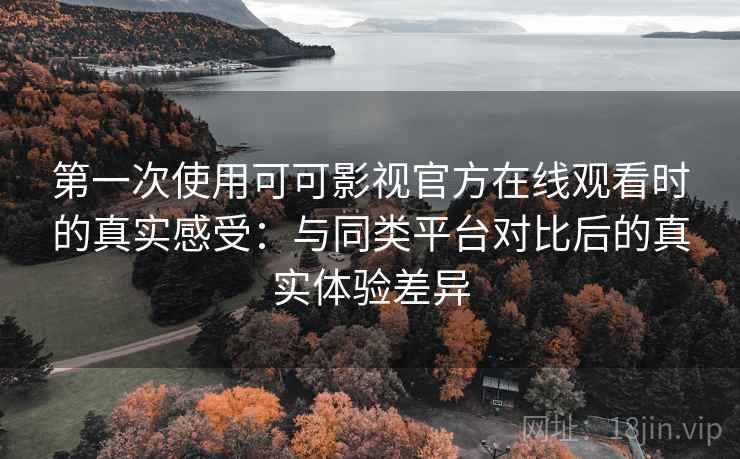 第一次使用可可影视官方在线观看时的真实感受：与同类平台对比后的真实体验差异