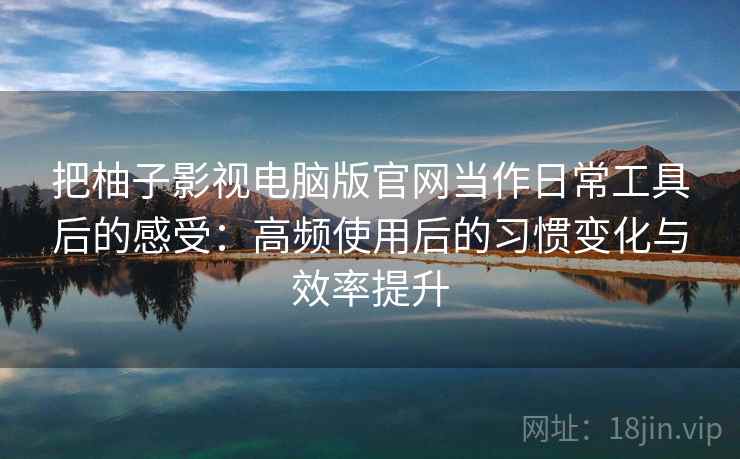 把柚子影视电脑版官网当作日常工具后的感受:高频使用后的习惯变化与效率提升 把柚子影视电脑版官网当作日常工具后的感受:高频使用后的习惯变化与效率提升