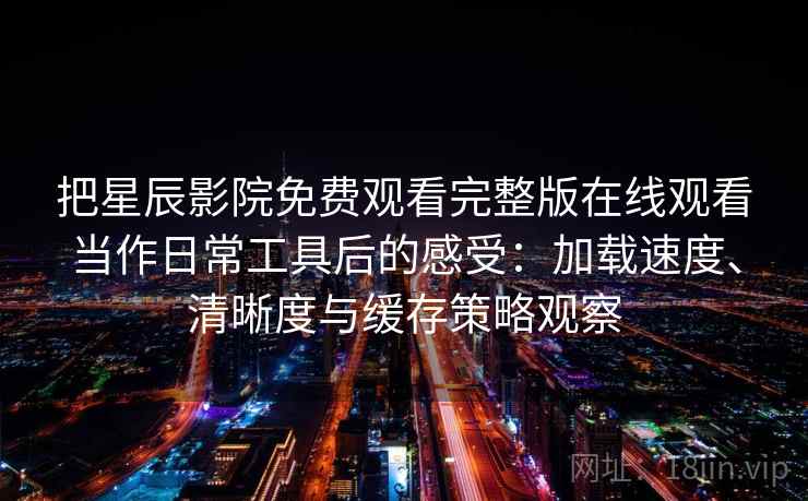 把星辰影院免费观看完整版在线观看当作日常工具后的感受:加载速度、清晰度与缓存策略观察 把星辰影院免费观看完整版在线观看当作日常工具后的感受:加载速度、清晰度与缓存策略观察
