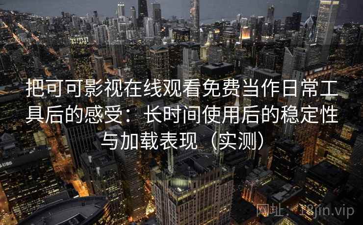 把可可影视在线观看免费当作日常工具后的感受：长时间使用后的稳定性与加载表现（实测）