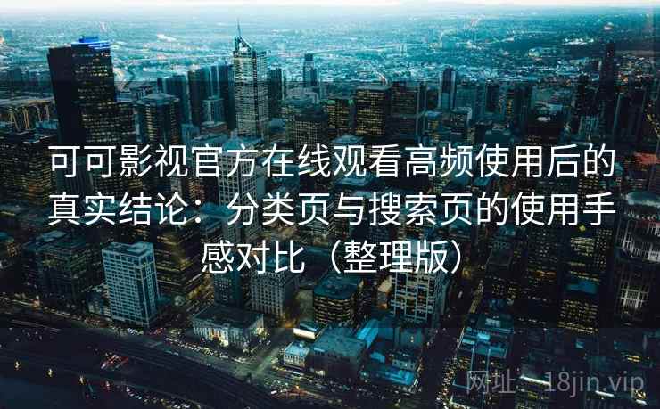 可可影视官方在线观看高频使用后的真实结论:分类页与搜索页的使用手感对比(整理版) 可可影视官方在线观看高频使用后的真实结论:分类页与搜索页的使用手感对比(整理版)
