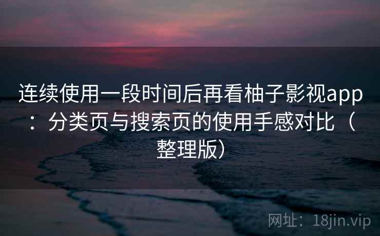 连续使用一段时间后再看柚子影视app：分类页与搜索页的使用手感对比（整理版）