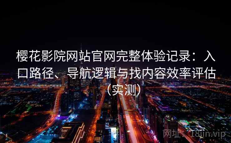 樱花影院网站官网完整体验记录：入口路径、导航逻辑与找内容效率评估（实测）