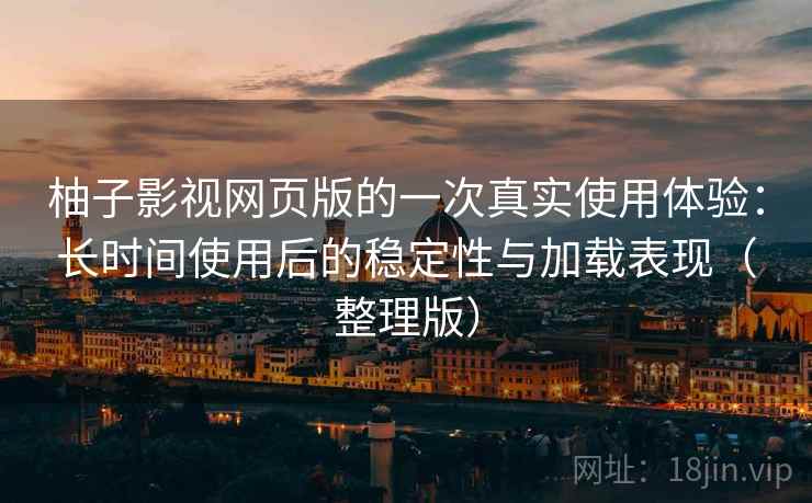 柚子影视网页版的一次真实使用体验:长时间使用后的稳定性与加载表现(整理版) 柚子影视网页版的一次真实使用体验:长时间使用后的稳定性与加载表现(整理版)