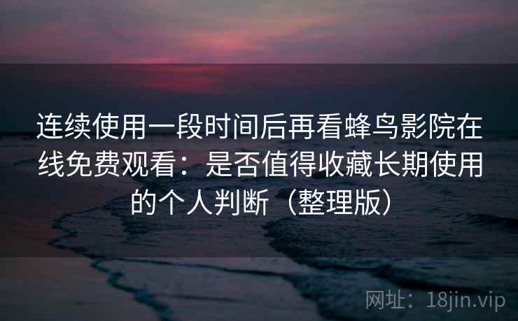 连续使用一段时间后再看蜂鸟影院在线免费观看：是否值得收藏长期使用的个人判断（整理版）
