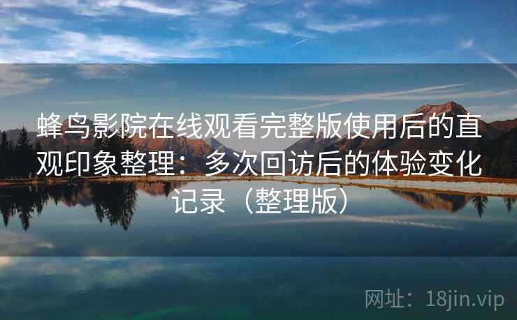 蜂鸟影院在线观看完整版使用后的直观印象整理：多次回访后的体验变化记录（整理版）