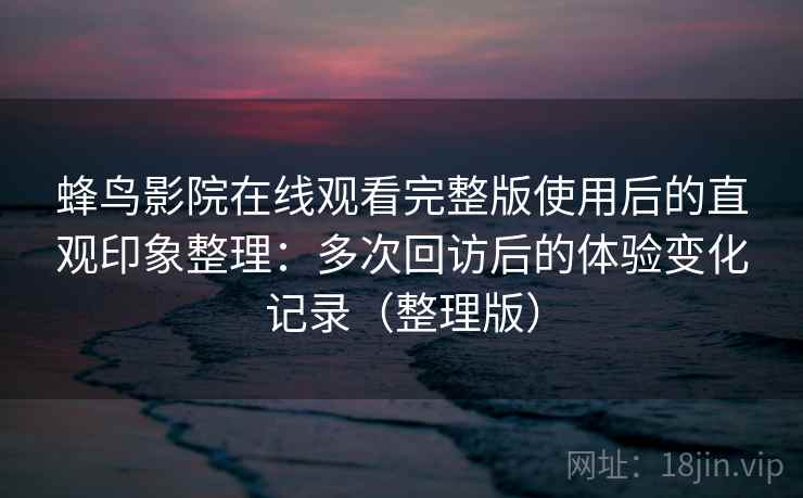 蜂鸟影院在线观看完整版使用后的直观印象整理：多次回访后的体验变化记录（整理版）