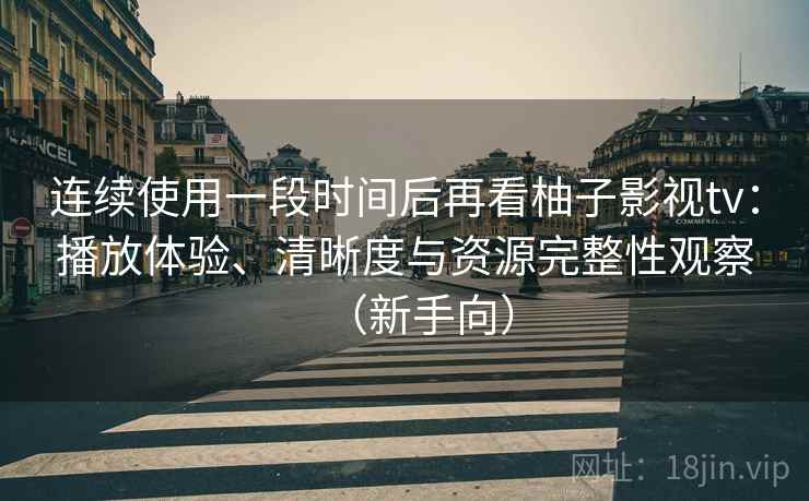 连续使用一段时间后再看柚子影视tv：播放体验、清晰度与资源完整性观察（新手向）