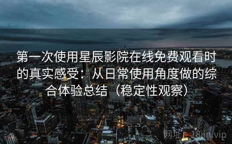 第一次使用星辰影院在线免费观看时的真实感受：从日常使用角度做的综合体验总结（稳定性观察）