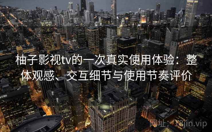 柚子影视tv的一次真实使用体验：整体观感、交互细节与使用节奏评价