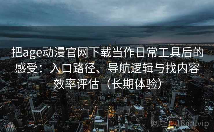 把age动漫官网下载当作日常工具后的感受:入口路径、导航逻辑与找内容效率评估(长期体验) 把age动漫官网下载当作日常工具后的感受:入口路径、导航逻辑与找内容效率评估(长期体验)