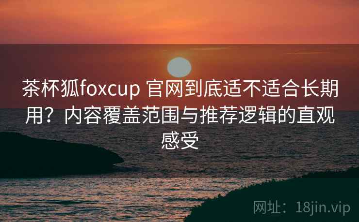 茶杯狐foxcup 官网到底适不适合长期用?内容覆盖范围与推荐逻辑的直观感受 茶杯狐foxcup 官网到底适不适合长期用?内容覆盖范围与推荐逻辑的直观感受
