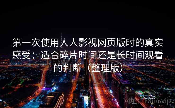 第一次使用人人影视网页版时的真实感受：适合碎片时间还是长时间观看的判断（整理版）