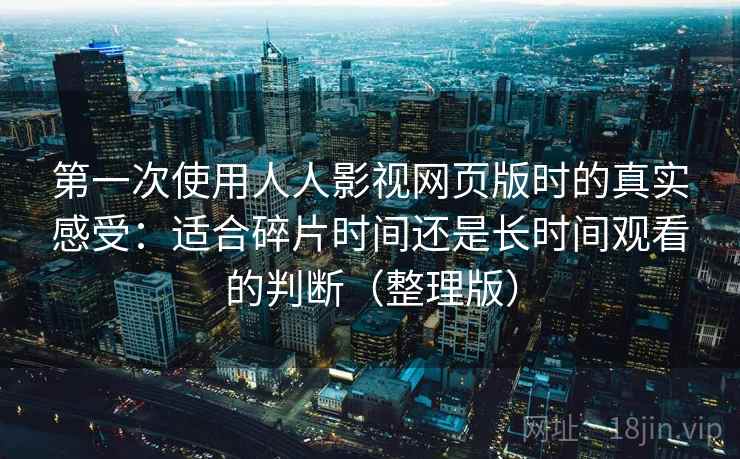 第一次使用人人影视网页版时的真实感受：适合碎片时间还是长时间观看的判断（整理版）
