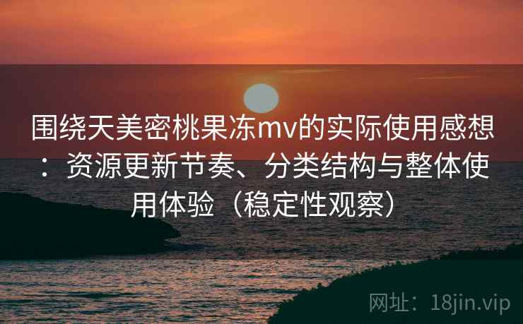 围绕天美密桃果冻mv的实际使用感想：资源更新节奏、分类结构与整体使用体验（稳定性观察）