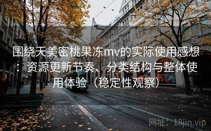 围绕天美密桃果冻mv的实际使用感想：资源更新节奏、分类结构与整体使用体验（稳定性观察）