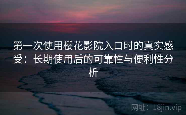第一次使用樱花影院入口时的真实感受：长期使用后的可靠性与便利性分析