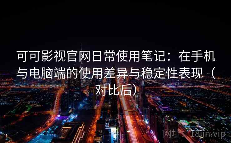 可可影视官网日常使用笔记：在手机与电脑端的使用差异与稳定性表现（对比后）