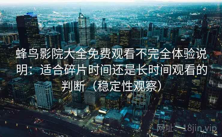 蜂鸟影院大全免费观看不完全体验说明：适合碎片时间还是长时间观看的判断（稳定性观察）