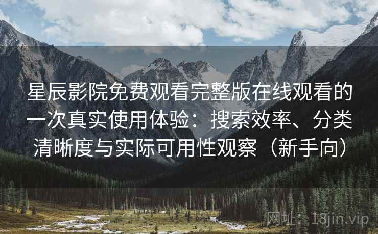 星辰影院免费观看完整版在线观看的一次真实使用体验：搜索效率、分类清晰度与实际可用性观察（新手向）