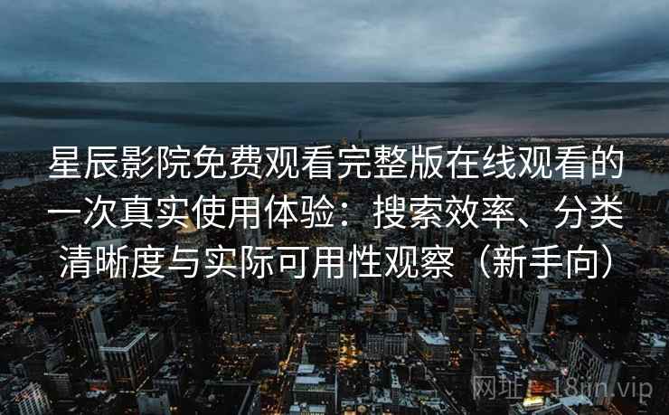 星辰影院免费观看完整版在线观看的一次真实使用体验：搜索效率、分类清晰度与实际可用性观察（新手向）