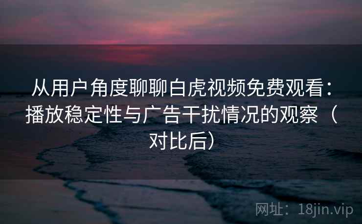 从用户角度聊聊白虎视频免费观看：播放稳定性与广告干扰情况的观察（对比后）