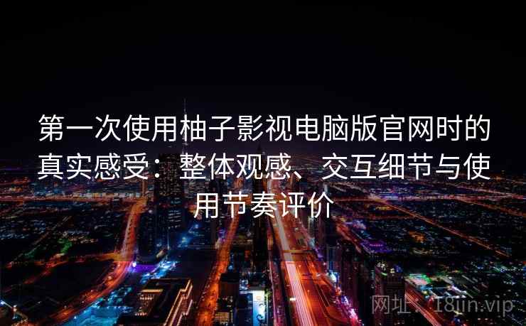 第一次使用柚子影视电脑版官网时的真实感受：整体观感、交互细节与使用节奏评价