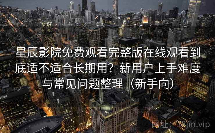 星辰影院免费观看完整版在线观看到底适不适合长期用？新用户上手难度与常见问题整理（新手向）