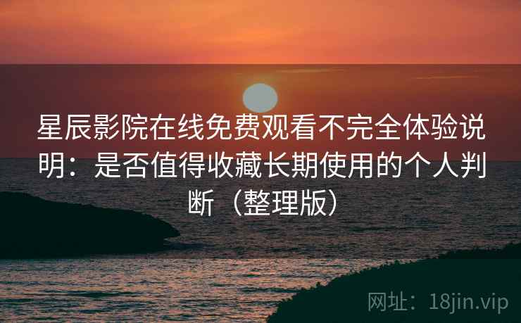 星辰影院在线免费观看不完全体验说明：是否值得收藏长期使用的个人判断（整理版）
