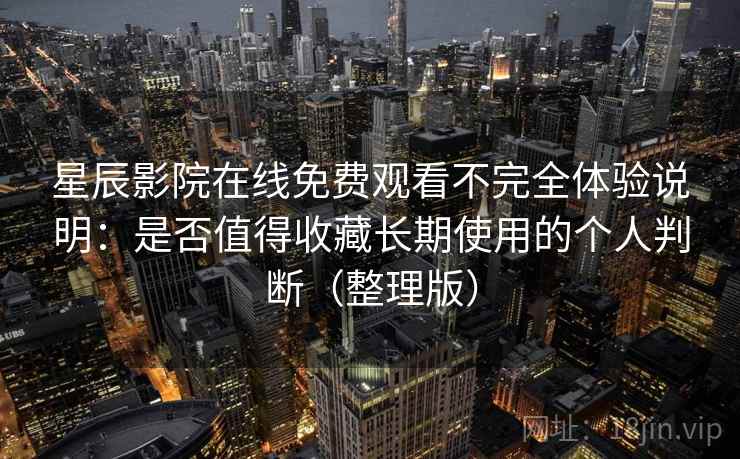 星辰影院在线免费观看不完全体验说明：是否值得收藏长期使用的个人判断（整理版）