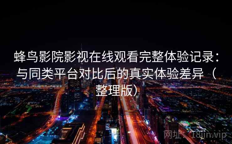 蜂鸟影院影视在线观看完整体验记录：与同类平台对比后的真实体验差异（整理版）