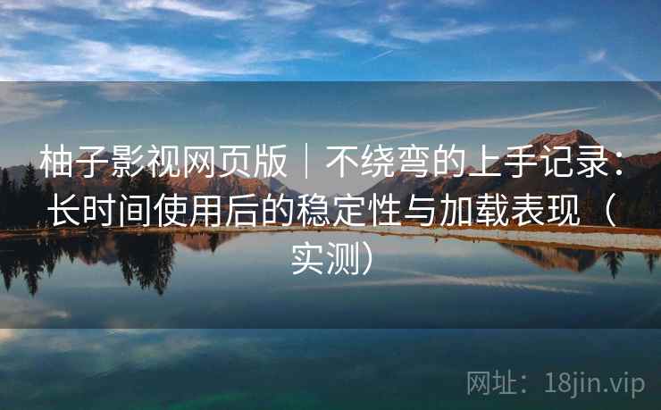 柚子影视网页版｜不绕弯的上手记录：长时间使用后的稳定性与加载表现（实测）