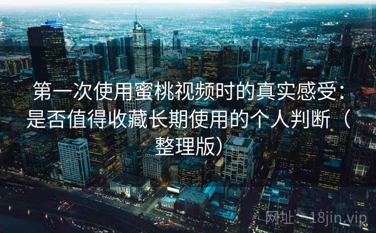 第一次使用蜜桃视频时的真实感受：是否值得收藏长期使用的个人判断（整理版）