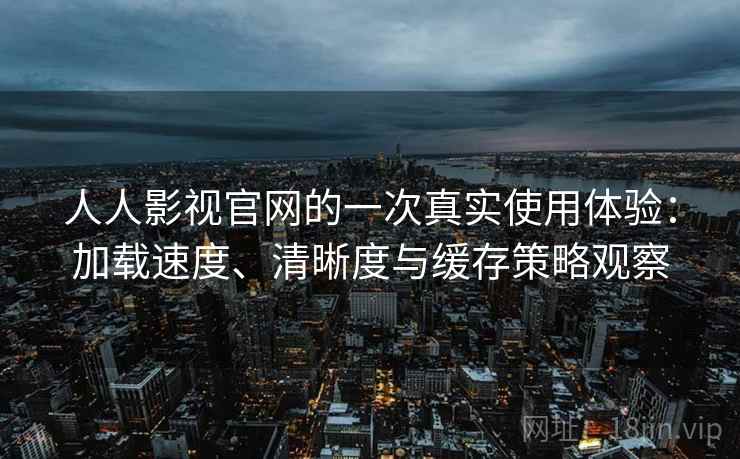 人人影视官网的一次真实使用体验：加载速度、清晰度与缓存策略观察