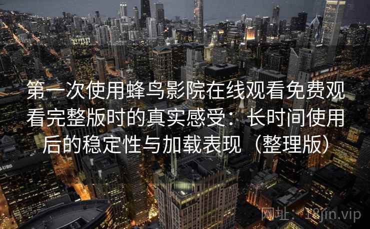 第一次使用蜂鸟影院在线观看免费观看完整版时的真实感受：长时间使用后的稳定性与加载表现（整理版）