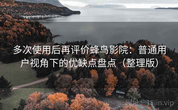 多次使用后再评价蜂鸟影院：普通用户视角下的优缺点盘点（整理版）