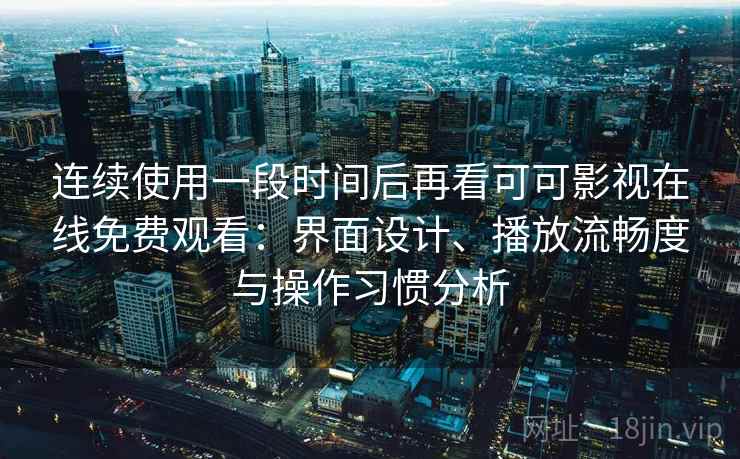 连续使用一段时间后再看可可影视在线免费观看：界面设计、播放流畅度与操作习惯分析