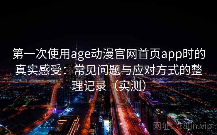 第一次使用age动漫官网首页app时的真实感受：常见问题与应对方式的整理记录（实测）