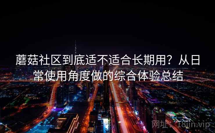 蘑菇社区到底适不适合长期用？从日常使用角度做的综合体验总结