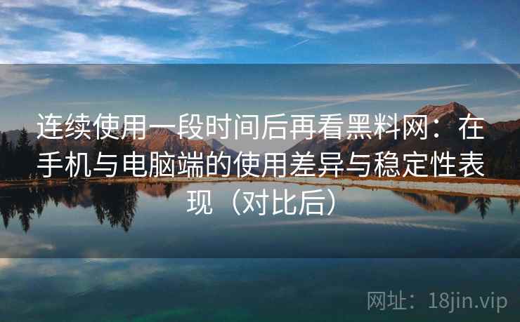 连续使用一段时间后再看黑料网：在手机与电脑端的使用差异与稳定性表现（对比后）