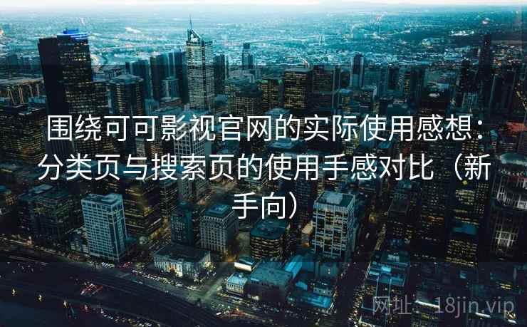 围绕可可影视官网的实际使用感想：分类页与搜索页的使用手感对比（新手向）