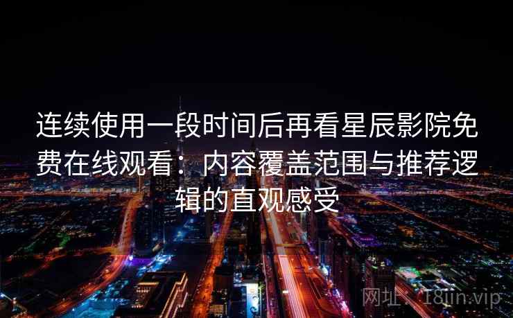 连续使用一段时间后再看星辰影院免费在线观看：内容覆盖范围与推荐逻辑的直观感受