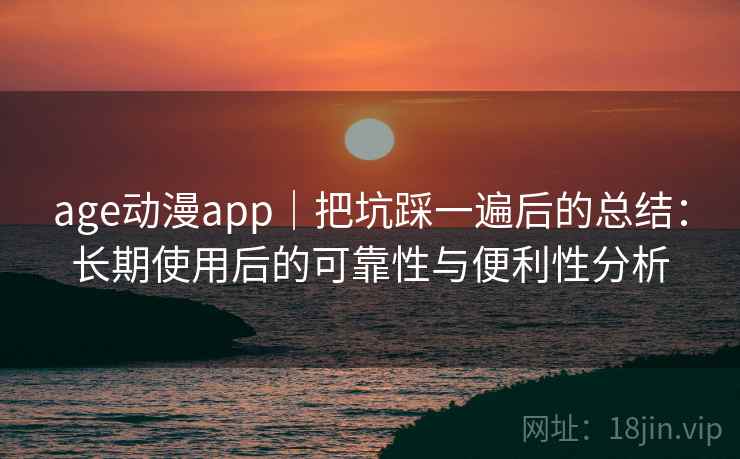 age动漫app｜把坑踩一遍后的总结：长期使用后的可靠性与便利性分析